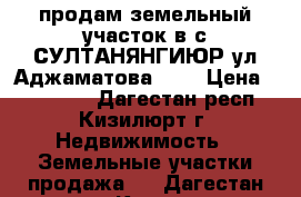 продам земельный участок в с.СУЛТАНЯНГИЮР ул.Аджаматова 139 › Цена ­ 250 000 - Дагестан респ., Кизилюрт г. Недвижимость » Земельные участки продажа   . Дагестан респ.,Кизилюрт г.